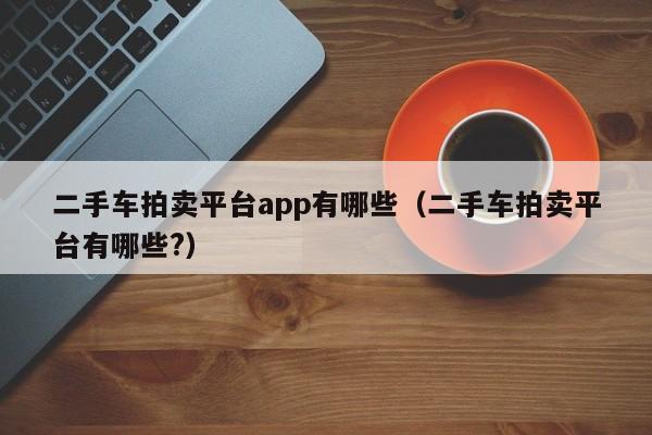 二手车拍卖平台app有哪些（二手车拍卖平台有哪些?）-图1