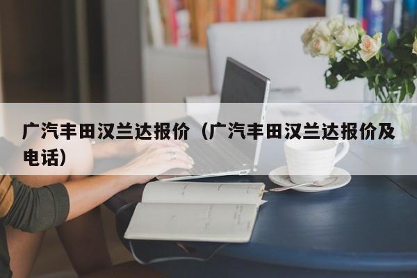 广汽丰田汉兰达报价（广汽丰田汉兰达报价及电话）-图1