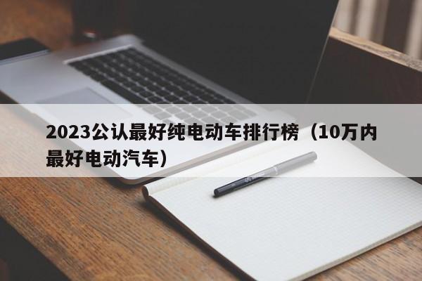 2023公认最好纯电动车排行榜（10万内最好电动汽车）-图1