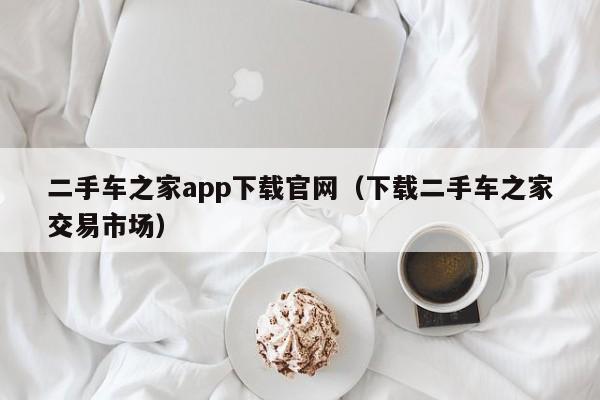 二手车之家app下载官网（下载二手车之家交易市场）-图1