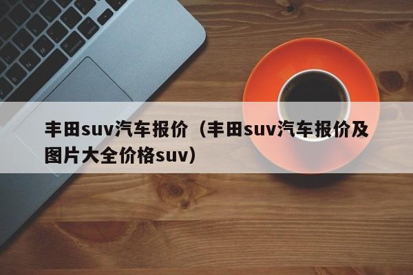 丰田suv汽车报价（丰田suv汽车报价及图片大全价格suv）-图1