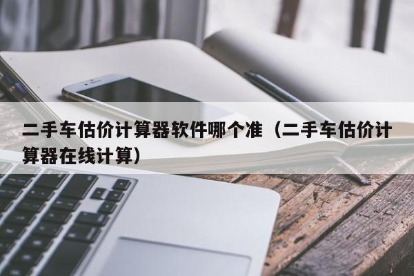 二手车估价计算器软件哪个准（二手车估价计算器在线计算）-图1