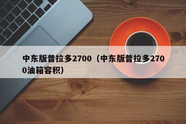 中东版普拉多2700（中东版普拉多2700油箱容积）-图1