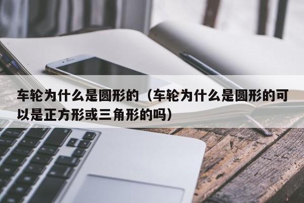 车轮为什么是圆形的（车轮为什么是圆形的可以是正方形或三角形的吗）-图1