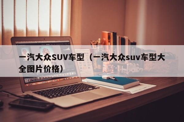 一汽大众SUV车型（一汽大众suv车型大全图片价格）-图1