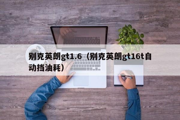 别克英朗gt1.6（别克英朗gt16t自动挡油耗）-图1