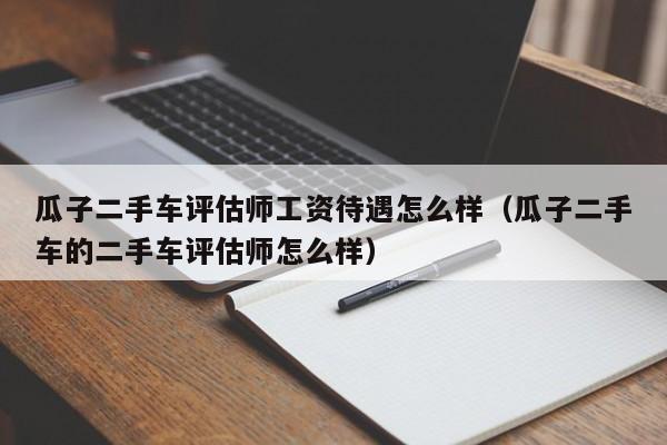 瓜子二手车评估师工资待遇怎么样（瓜子二手车的二手车评估师怎么样）-图1