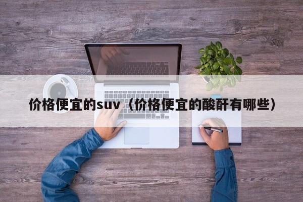 价格便宜的suv（价格便宜的酸酐有哪些）-图1