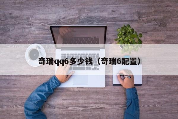 奇瑞qq6多少钱（奇瑞6配置）-图1