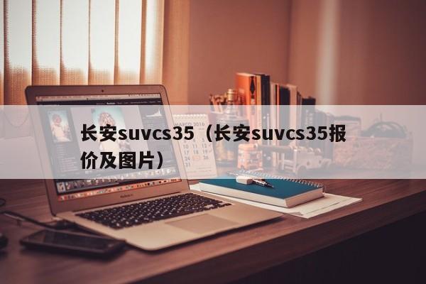 长安suvcs35（长安suvcs35报价及图片）-图1