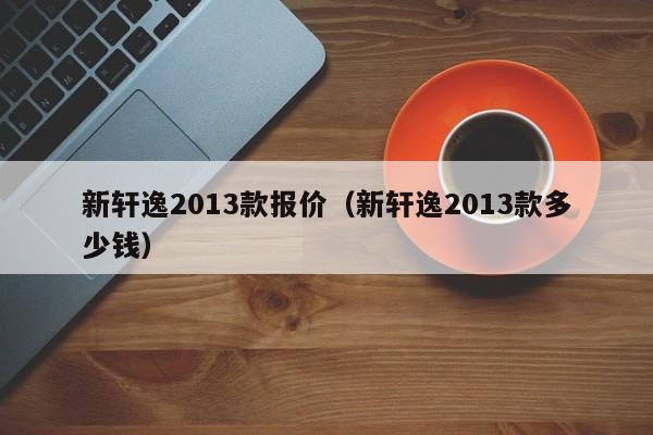 新轩逸2013款报价（新轩逸2013款多少钱）-图1