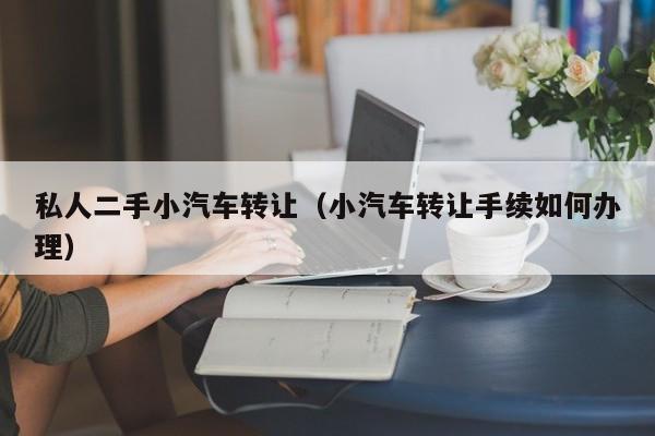 私人二手小汽车转让（小汽车转让手续如何办理）-图1