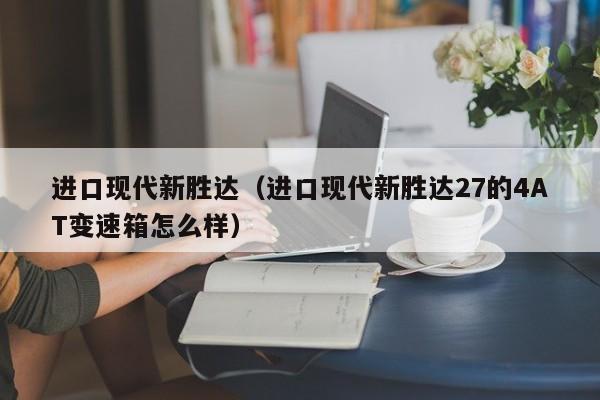 进口现代新胜达（进口现代新胜达27的4AT变速箱怎么样）-图1