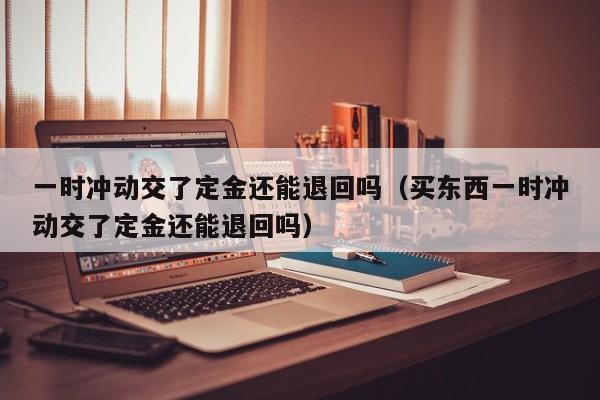 一时冲动交了定金还能退回吗（买东西一时冲动交了定金还能退回吗）-图1