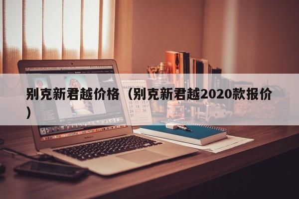 别克新君越价格（别克新君越2020款报价）-图1