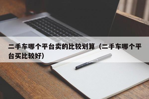 二手车哪个平台卖的比较划算（二手车哪个平台买比较好）-图1