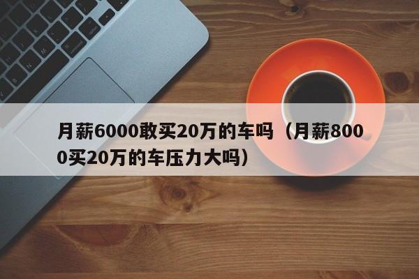 月薪6000敢买20万的车吗（月薪8000买20万的车压力大吗）-图1