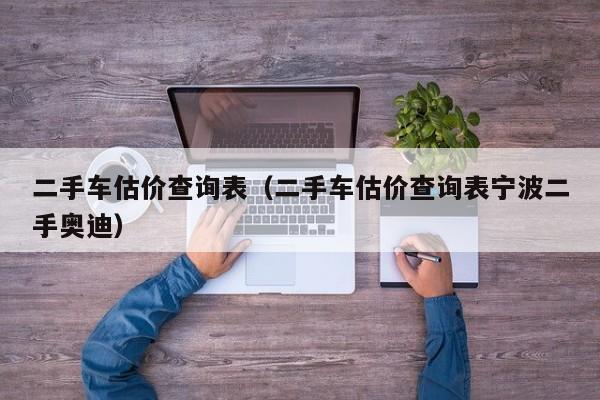 二手车估价查询表（二手车估价查询表宁波二手奥迪）-图1