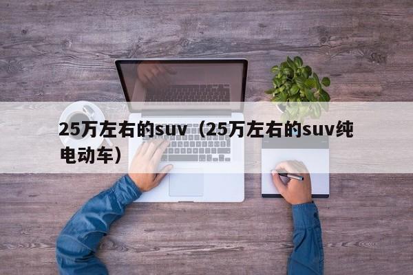 25万左右的suv（25万左右的suv纯电动车）-图1