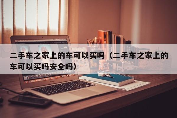 二手车之家上的车可以买吗（二手车之家上的车可以买吗安全吗）-图1