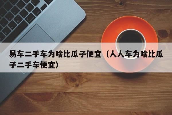 易车二手车为啥比瓜子便宜（人人车为啥比瓜子二手车便宜）-图1