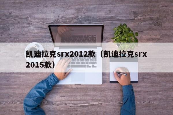 凯迪拉克srx2012款（凯迪拉克srx2015款）-图1