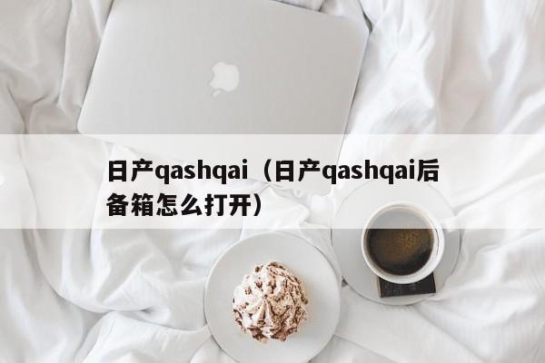 日产qashqai（日产qashqai后备箱怎么打开）-图1