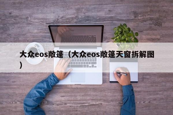 大众eos敞篷（大众eos敞篷天窗拆解图）-图1