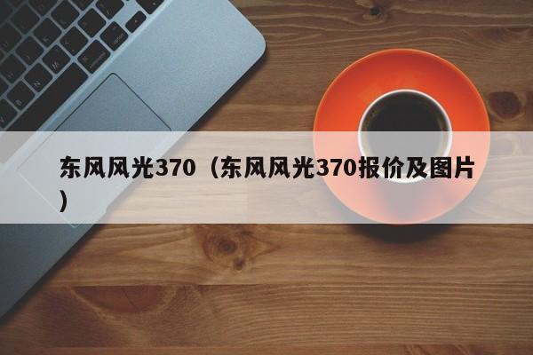 东风风光370（东风风光370报价及图片）-图1