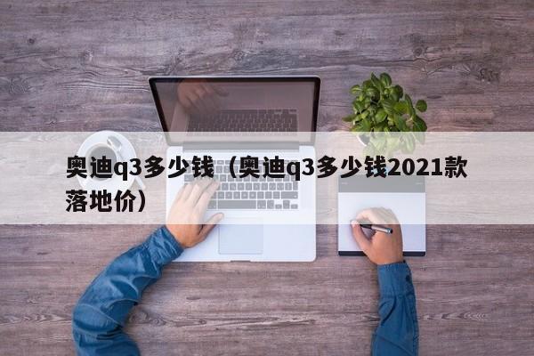 奥迪q3多少钱（奥迪q3多少钱2021款落地价）-图1