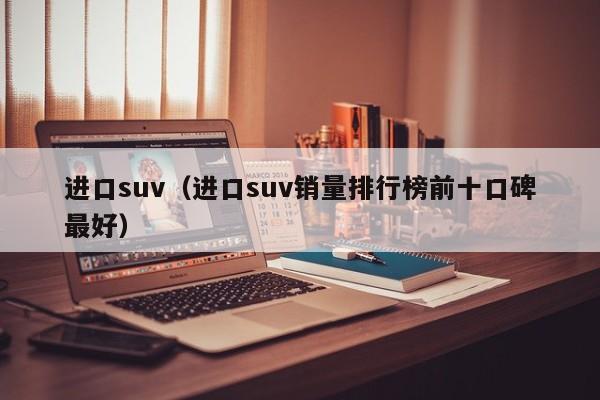 进口suv（进口suv销量排行榜前十口碑最好）-图1