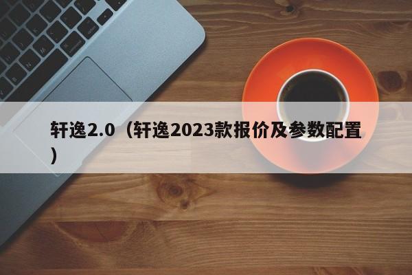 轩逸2.0（轩逸2023款报价及参数配置）-图1