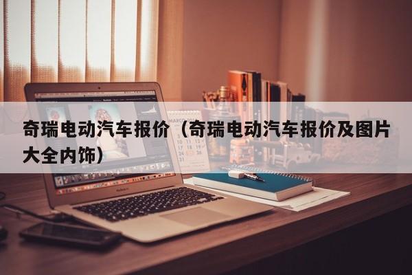 奇瑞电动汽车报价（奇瑞电动汽车报价及图片大全内饰）-图1