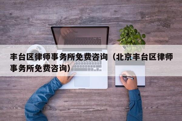 丰台区律师事务所免费咨询（北京丰台区律师事务所免费咨询）-图1