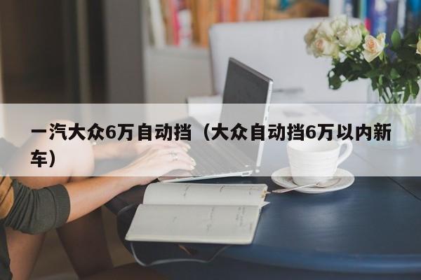 一汽大众6万自动挡（大众自动挡6万以内新车）-图1