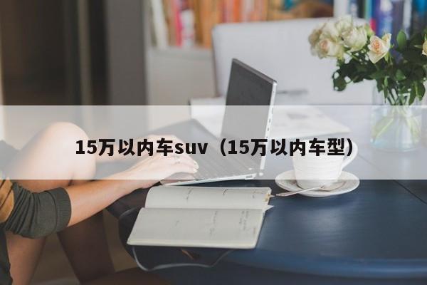 15万以内车suv（15万以内车型）-图1