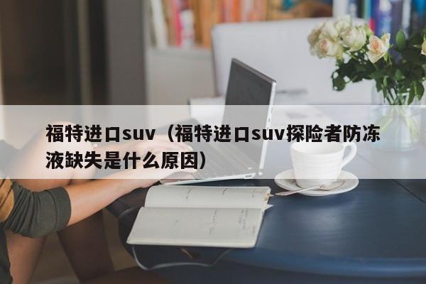 福特进口suv（福特进口suv探险者防冻液缺失是什么原因）-图1