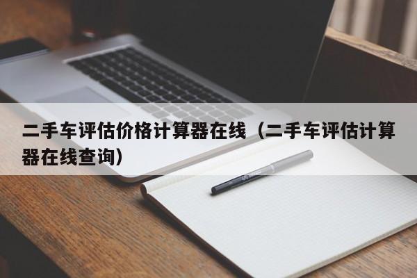 二手车评估价格计算器在线（二手车评估计算器在线查询）-图1