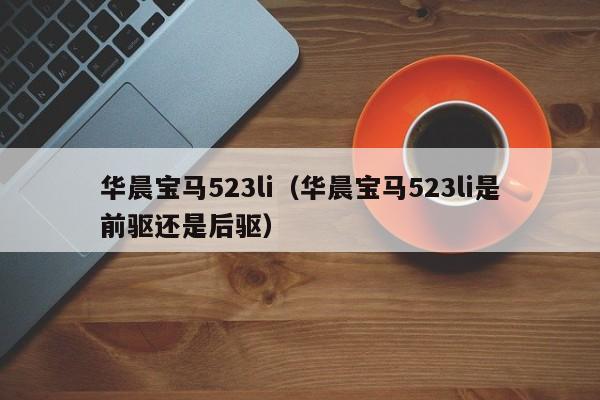 华晨宝马523li（华晨宝马523li是前驱还是后驱）-图1