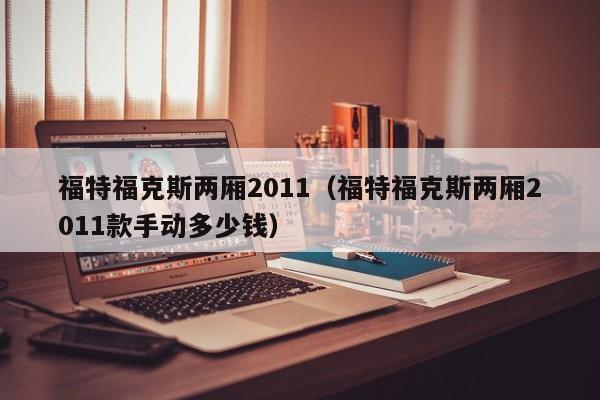 福特福克斯两厢2011（福特福克斯两厢2011款手动多少钱）-图1