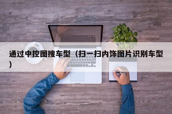 通过中控图搜车型（扫一扫内饰图片识别车型）-图1