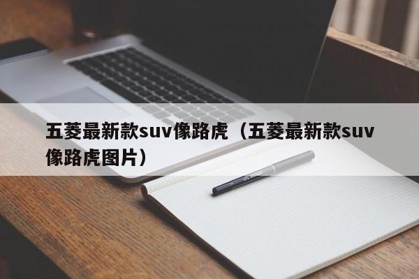 五菱最新款suv像路虎（五菱最新款suv像路虎图片）-图1