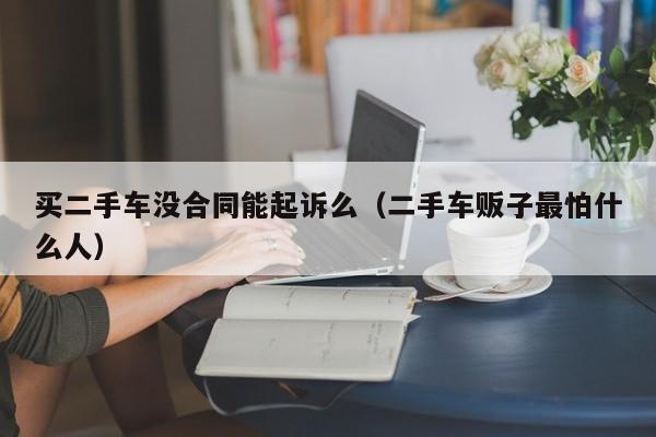 买二手车没合同能起诉么（二手车贩子最怕什么人）-图1