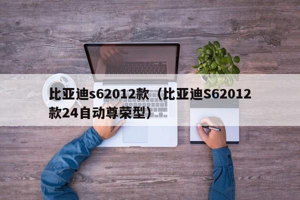 比亚迪s62012款（比亚迪S62012款24自动尊荣型）-图1