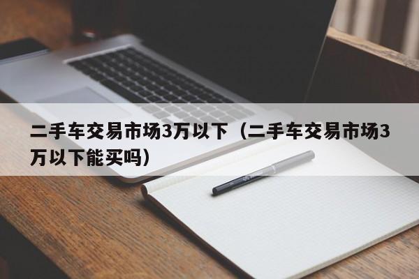 二手车交易市场3万以下（二手车交易市场3万以下能买吗）-图1