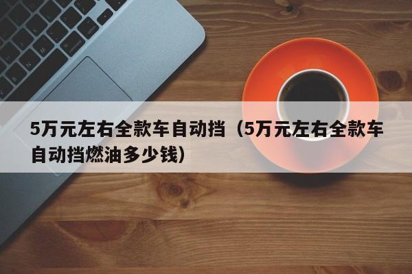 5万元左右全款车自动挡（5万元左右全款车自动挡燃油多少钱）-图1