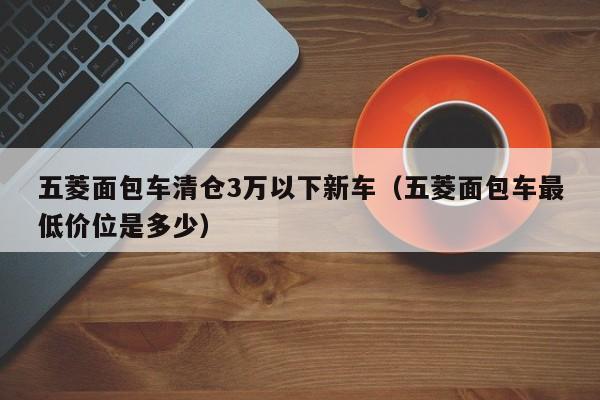 五菱面包车清仓3万以下新车（五菱面包车最低价位是多少）-图1