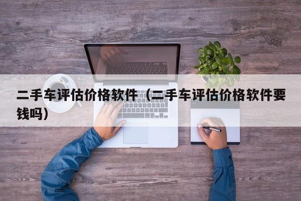 二手车评估价格软件（二手车评估价格软件要钱吗）-图1