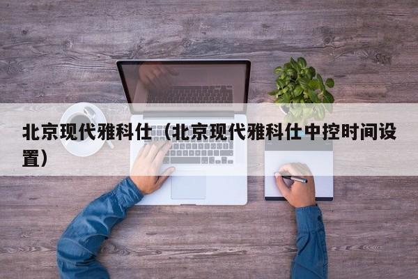 北京现代雅科仕（北京现代雅科仕中控时间设置）-图1