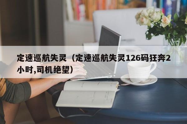 定速巡航失灵（定速巡航失灵126码狂奔2小时,司机绝望）-图1